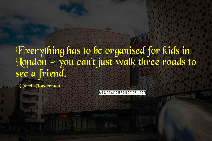 Carol Vorderman Quotes: Everything has to be organised for kids in London - you can't just walk three roads to see a friend.