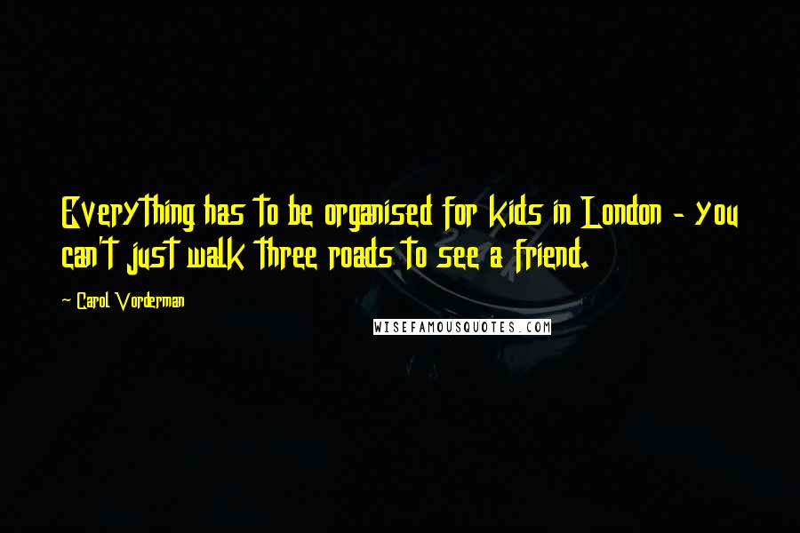 Carol Vorderman Quotes: Everything has to be organised for kids in London - you can't just walk three roads to see a friend.