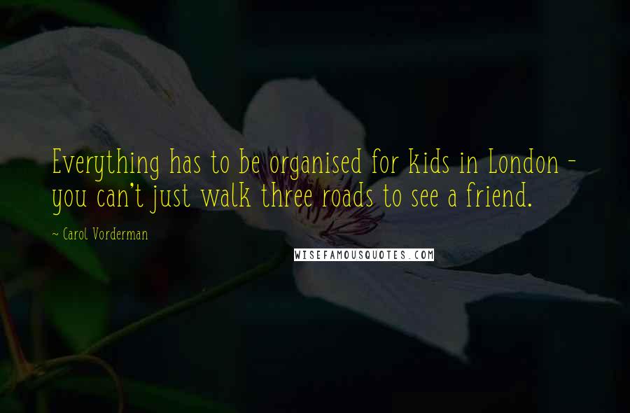 Carol Vorderman Quotes: Everything has to be organised for kids in London - you can't just walk three roads to see a friend.