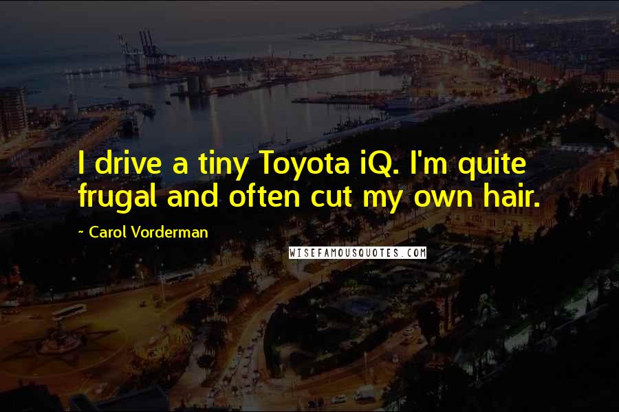 Carol Vorderman Quotes: I drive a tiny Toyota iQ. I'm quite frugal and often cut my own hair.