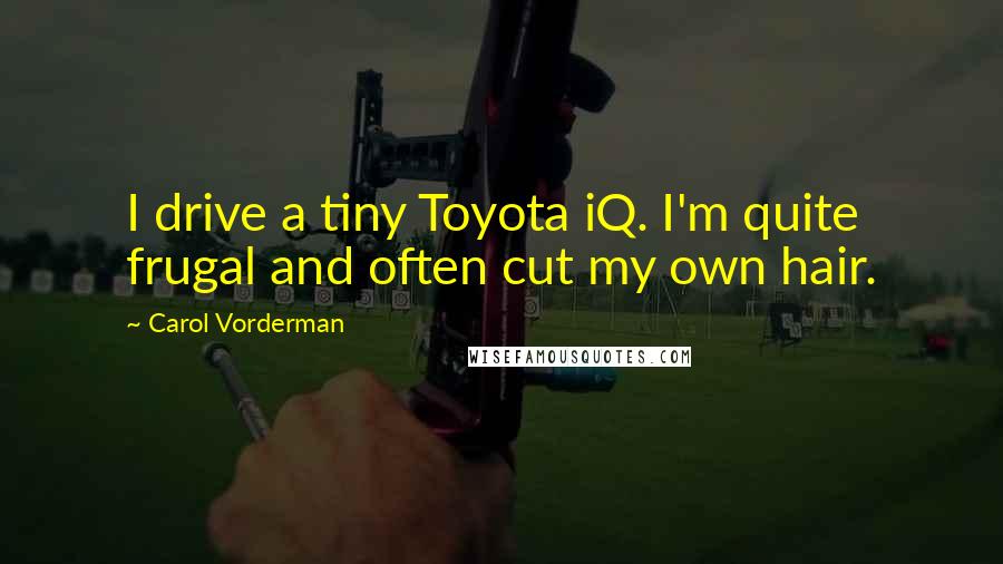 Carol Vorderman Quotes: I drive a tiny Toyota iQ. I'm quite frugal and often cut my own hair.