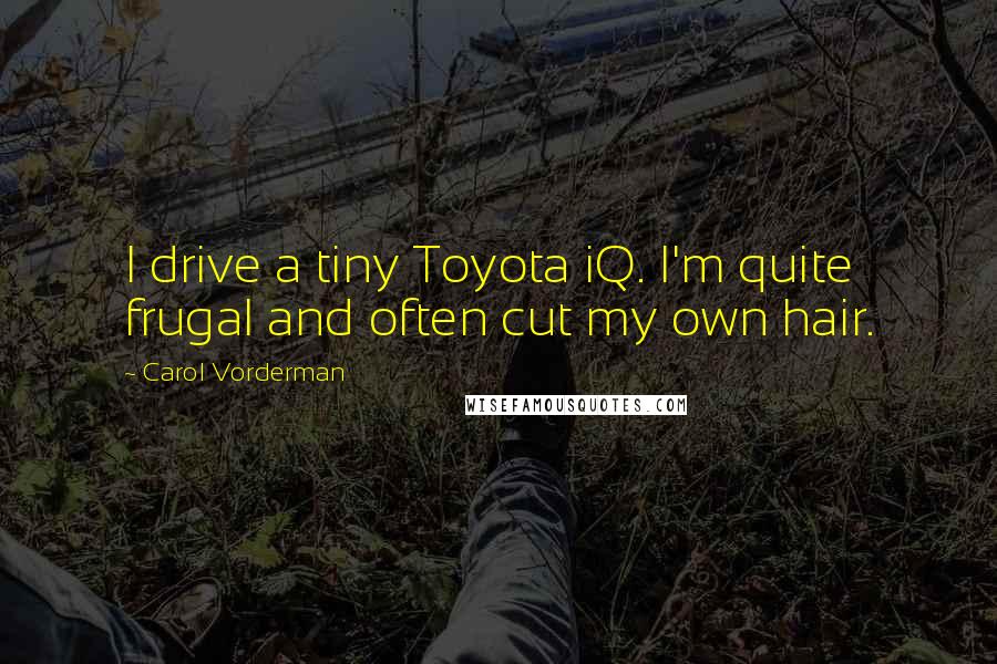 Carol Vorderman Quotes: I drive a tiny Toyota iQ. I'm quite frugal and often cut my own hair.