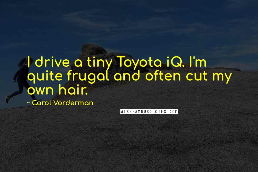 Carol Vorderman Quotes: I drive a tiny Toyota iQ. I'm quite frugal and often cut my own hair.