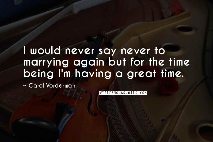 Carol Vorderman Quotes: I would never say never to marrying again but for the time being I'm having a great time.