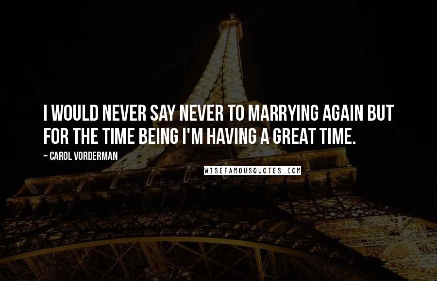 Carol Vorderman Quotes: I would never say never to marrying again but for the time being I'm having a great time.