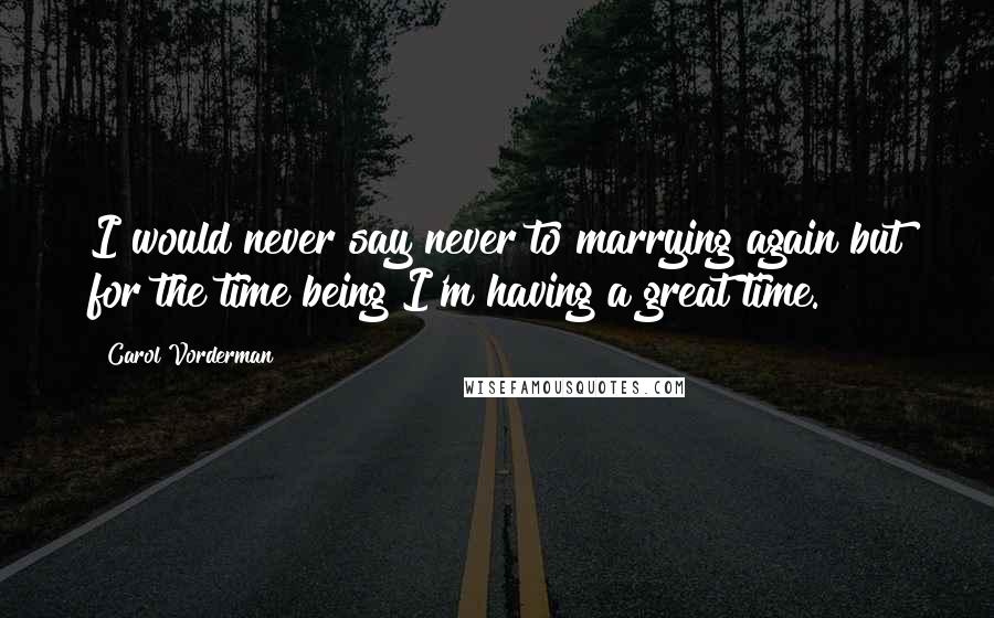 Carol Vorderman Quotes: I would never say never to marrying again but for the time being I'm having a great time.
