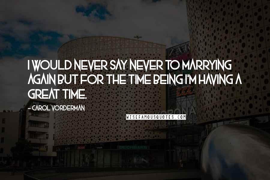 Carol Vorderman Quotes: I would never say never to marrying again but for the time being I'm having a great time.