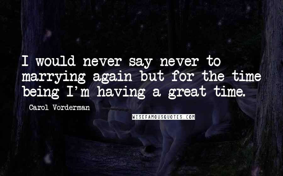 Carol Vorderman Quotes: I would never say never to marrying again but for the time being I'm having a great time.