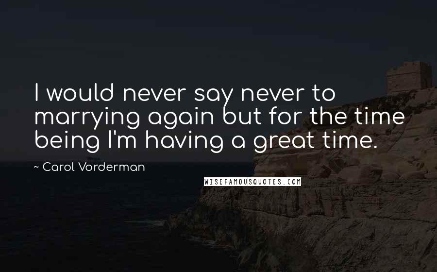 Carol Vorderman Quotes: I would never say never to marrying again but for the time being I'm having a great time.