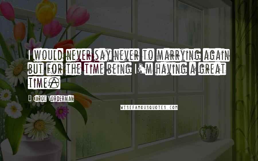 Carol Vorderman Quotes: I would never say never to marrying again but for the time being I'm having a great time.