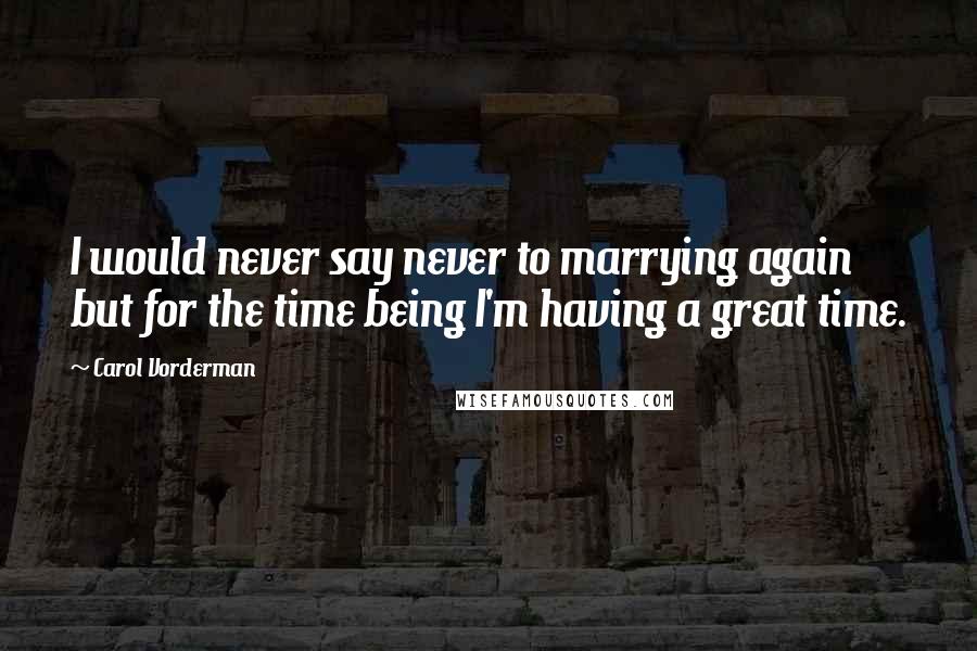Carol Vorderman Quotes: I would never say never to marrying again but for the time being I'm having a great time.
