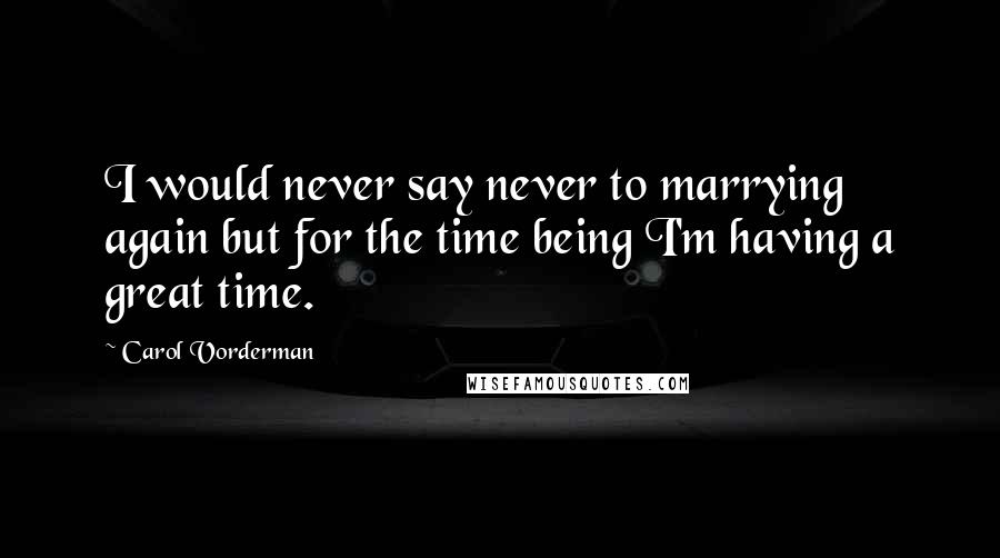 Carol Vorderman Quotes: I would never say never to marrying again but for the time being I'm having a great time.