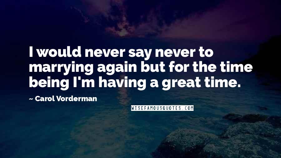 Carol Vorderman Quotes: I would never say never to marrying again but for the time being I'm having a great time.