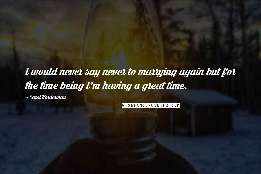 Carol Vorderman Quotes: I would never say never to marrying again but for the time being I'm having a great time.