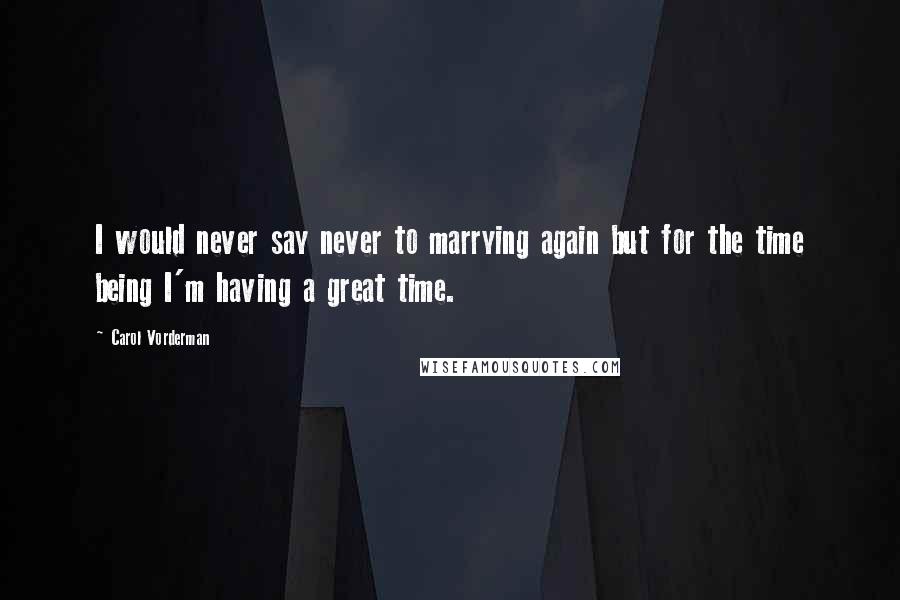 Carol Vorderman Quotes: I would never say never to marrying again but for the time being I'm having a great time.