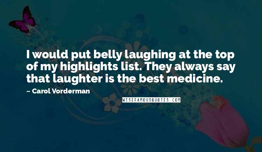 Carol Vorderman Quotes: I would put belly laughing at the top of my highlights list. They always say that laughter is the best medicine.