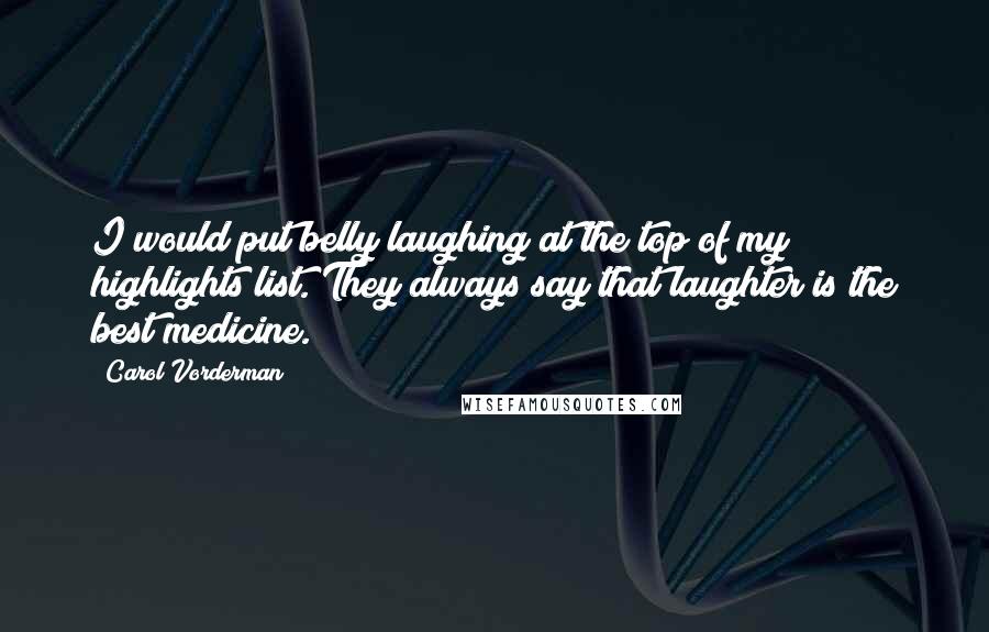 Carol Vorderman Quotes: I would put belly laughing at the top of my highlights list. They always say that laughter is the best medicine.