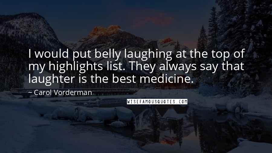 Carol Vorderman Quotes: I would put belly laughing at the top of my highlights list. They always say that laughter is the best medicine.