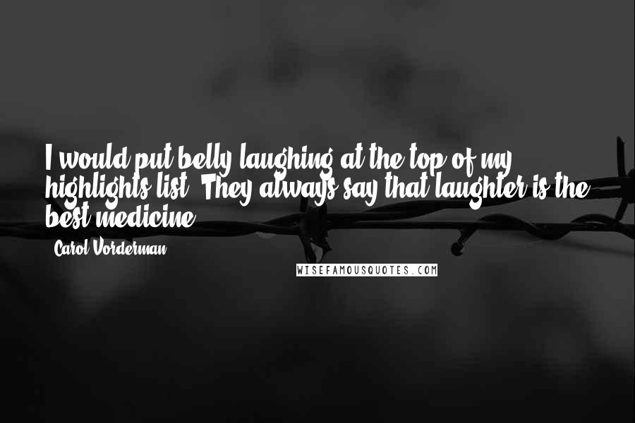 Carol Vorderman Quotes: I would put belly laughing at the top of my highlights list. They always say that laughter is the best medicine.