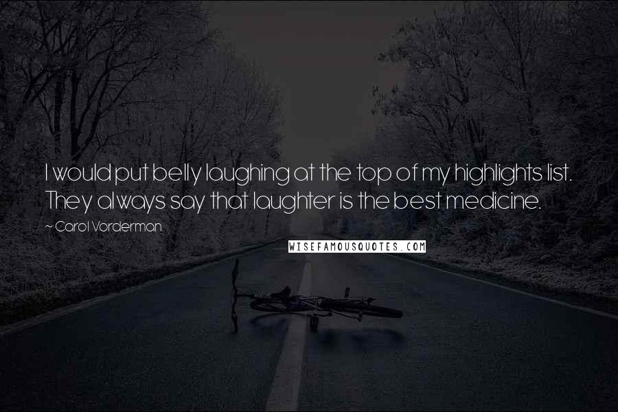 Carol Vorderman Quotes: I would put belly laughing at the top of my highlights list. They always say that laughter is the best medicine.