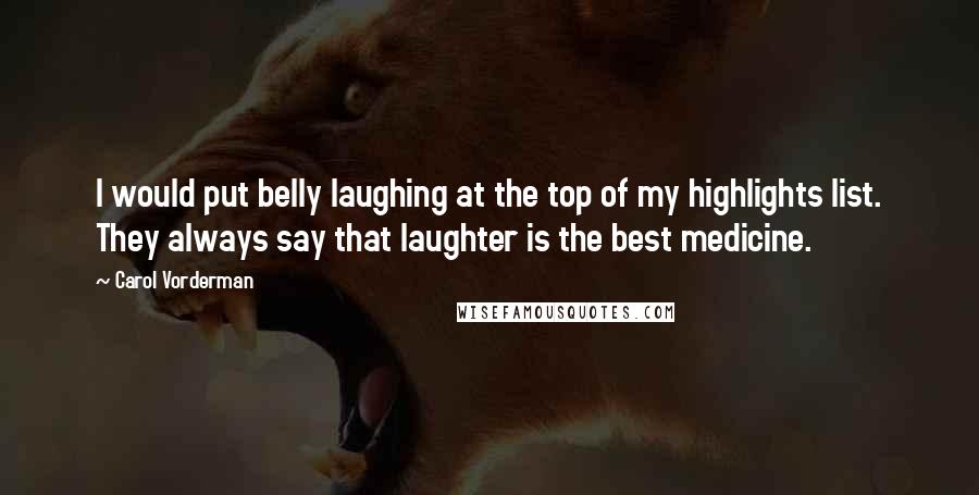 Carol Vorderman Quotes: I would put belly laughing at the top of my highlights list. They always say that laughter is the best medicine.