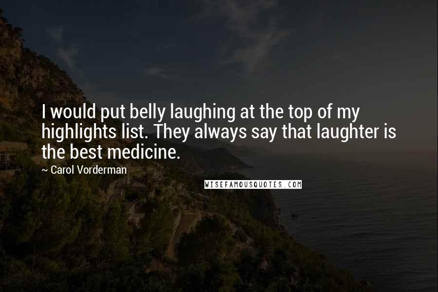 Carol Vorderman Quotes: I would put belly laughing at the top of my highlights list. They always say that laughter is the best medicine.