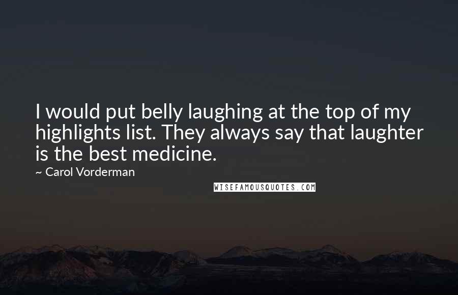 Carol Vorderman Quotes: I would put belly laughing at the top of my highlights list. They always say that laughter is the best medicine.