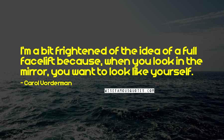 Carol Vorderman Quotes: I'm a bit frightened of the idea of a full facelift because, when you look in the mirror, you want to look like yourself.