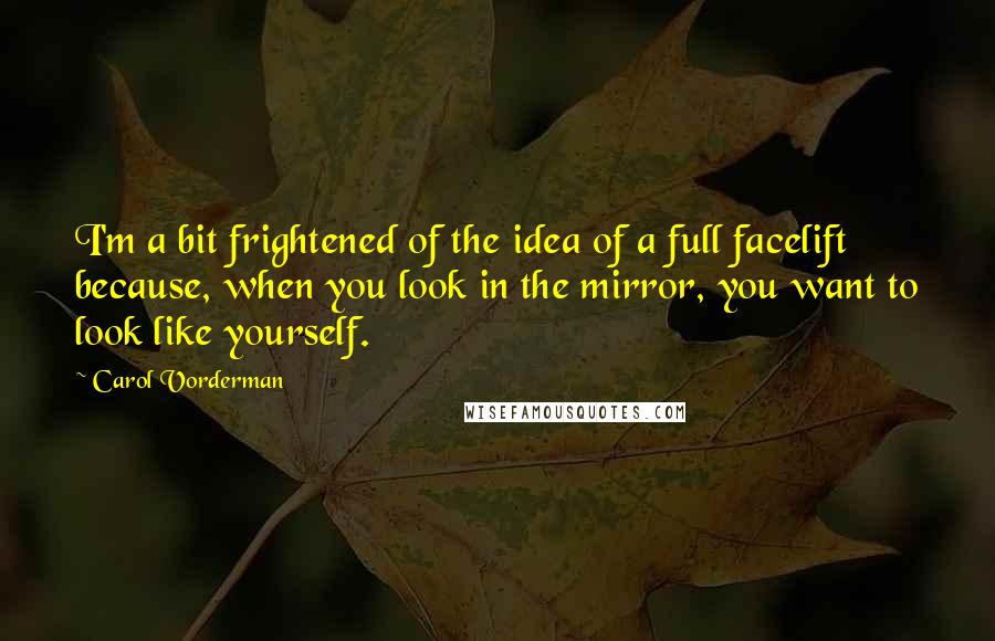 Carol Vorderman Quotes: I'm a bit frightened of the idea of a full facelift because, when you look in the mirror, you want to look like yourself.