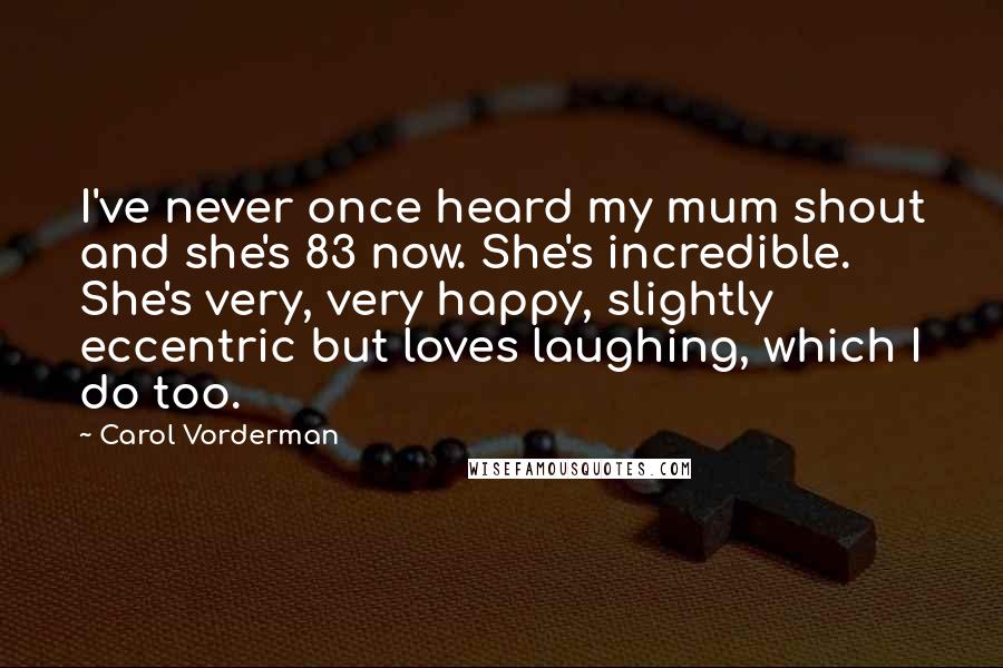 Carol Vorderman Quotes: I've never once heard my mum shout and she's 83 now. She's incredible. She's very, very happy, slightly eccentric but loves laughing, which I do too.