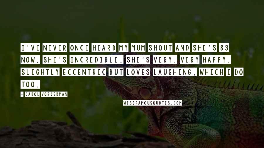 Carol Vorderman Quotes: I've never once heard my mum shout and she's 83 now. She's incredible. She's very, very happy, slightly eccentric but loves laughing, which I do too.
