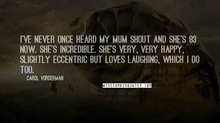 Carol Vorderman Quotes: I've never once heard my mum shout and she's 83 now. She's incredible. She's very, very happy, slightly eccentric but loves laughing, which I do too.