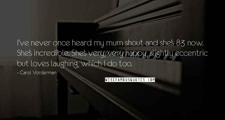 Carol Vorderman Quotes: I've never once heard my mum shout and she's 83 now. She's incredible. She's very, very happy, slightly eccentric but loves laughing, which I do too.