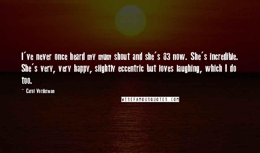 Carol Vorderman Quotes: I've never once heard my mum shout and she's 83 now. She's incredible. She's very, very happy, slightly eccentric but loves laughing, which I do too.