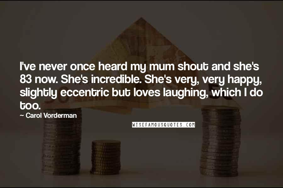Carol Vorderman Quotes: I've never once heard my mum shout and she's 83 now. She's incredible. She's very, very happy, slightly eccentric but loves laughing, which I do too.