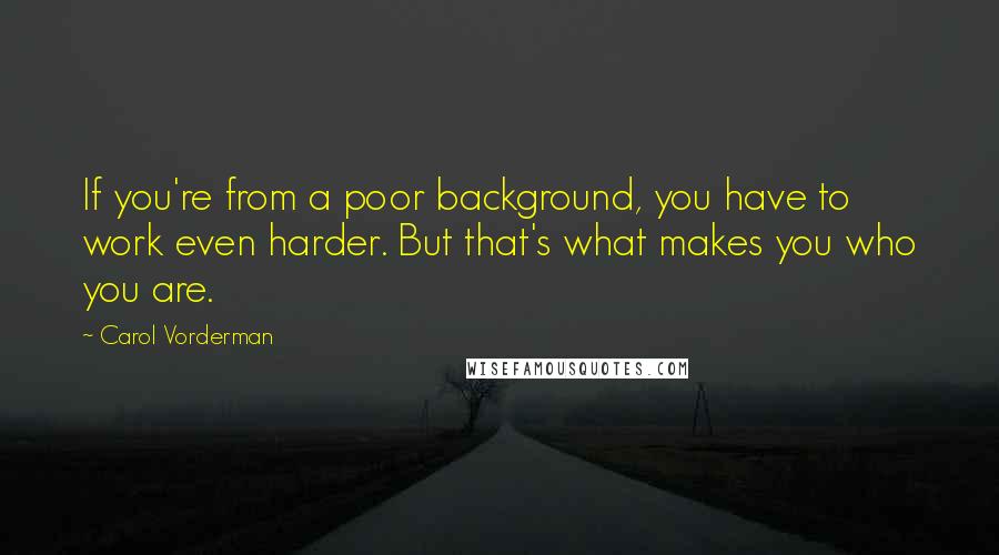 Carol Vorderman Quotes: If you're from a poor background, you have to work even harder. But that's what makes you who you are.