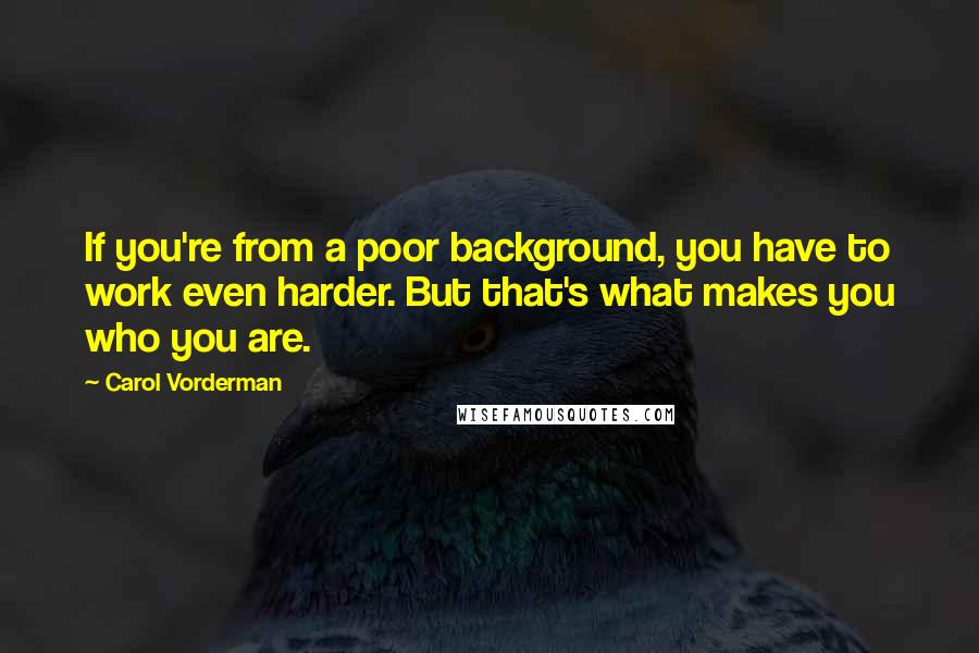 Carol Vorderman Quotes: If you're from a poor background, you have to work even harder. But that's what makes you who you are.