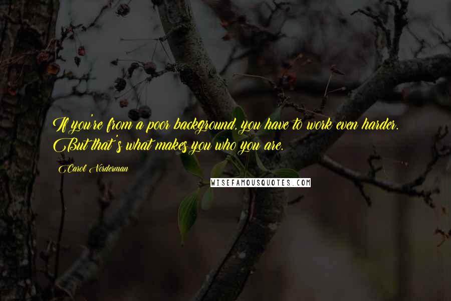 Carol Vorderman Quotes: If you're from a poor background, you have to work even harder. But that's what makes you who you are.