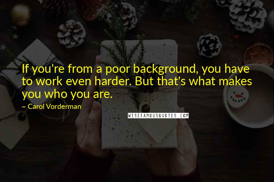 Carol Vorderman Quotes: If you're from a poor background, you have to work even harder. But that's what makes you who you are.