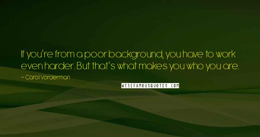 Carol Vorderman Quotes: If you're from a poor background, you have to work even harder. But that's what makes you who you are.