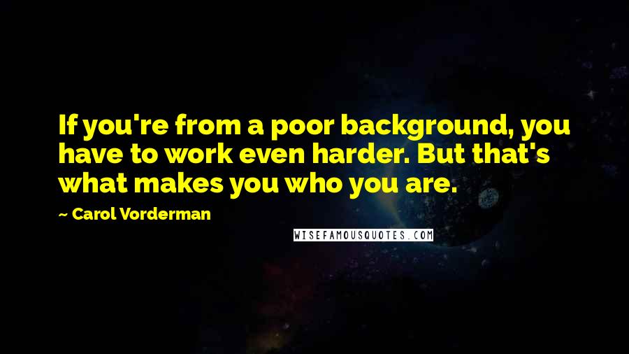 Carol Vorderman Quotes: If you're from a poor background, you have to work even harder. But that's what makes you who you are.