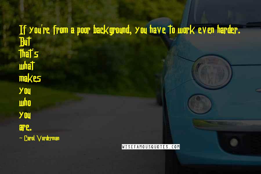 Carol Vorderman Quotes: If you're from a poor background, you have to work even harder. But that's what makes you who you are.