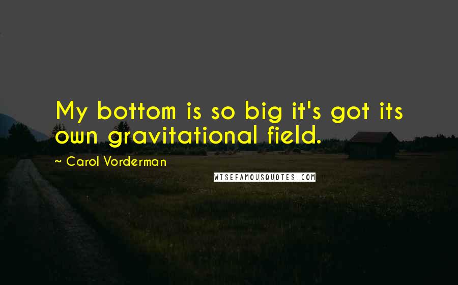 Carol Vorderman Quotes: My bottom is so big it's got its own gravitational field.
