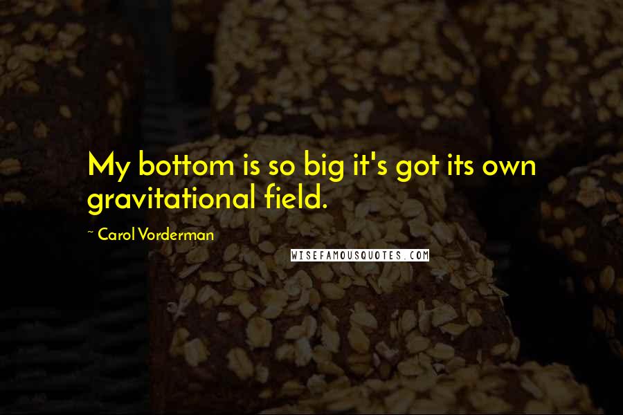 Carol Vorderman Quotes: My bottom is so big it's got its own gravitational field.