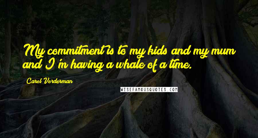 Carol Vorderman Quotes: My commitment is to my kids and my mum and I'm having a whale of a time.