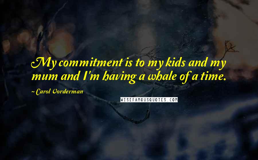 Carol Vorderman Quotes: My commitment is to my kids and my mum and I'm having a whale of a time.