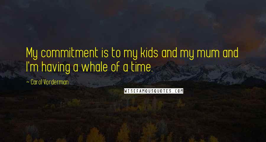 Carol Vorderman Quotes: My commitment is to my kids and my mum and I'm having a whale of a time.