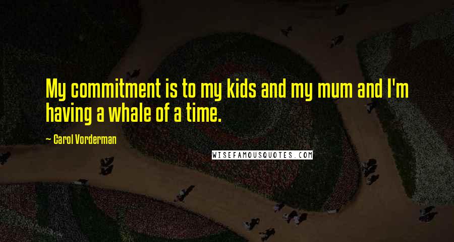 Carol Vorderman Quotes: My commitment is to my kids and my mum and I'm having a whale of a time.