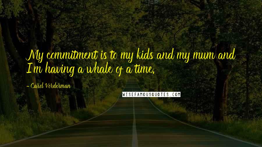 Carol Vorderman Quotes: My commitment is to my kids and my mum and I'm having a whale of a time.