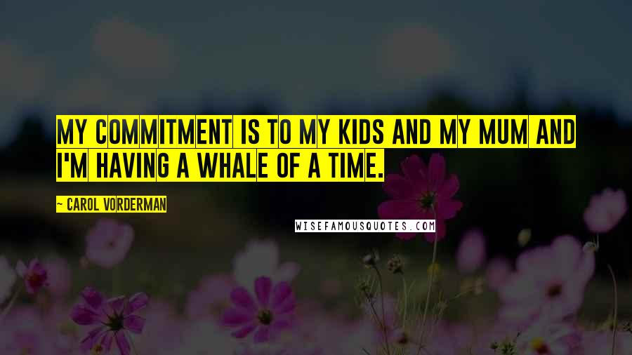 Carol Vorderman Quotes: My commitment is to my kids and my mum and I'm having a whale of a time.